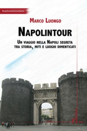 Napolintour. Un viaggio nella Napoli segreta tra storia, miti e luoghi dimenticati Marco Luongo