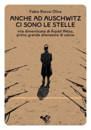 Anche ad Auschwitz ci sono le stelle. Vita dimenticata di Árpád Weisz, primo grande allenatore di calcio Fabio Rocco Oliva
