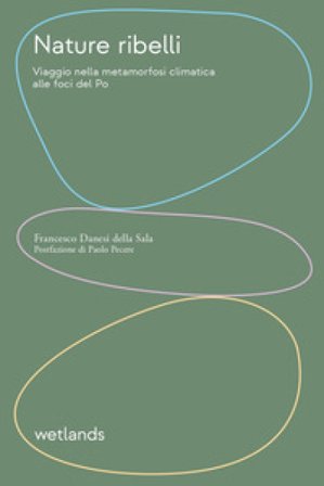 Nature ribelli. Viaggio nella metamorfosi climatica alle foci del Po. Nuova ediz. Francesco Danesi della Sala