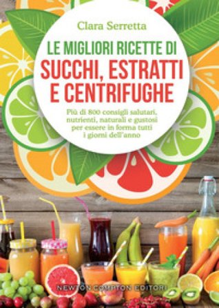 Le migliori ricette di succhi, estratti e centrifughe. Più di 800 consigli salutari, nutrienti, naturali e gustosi per essere in forma tutti i giorni 