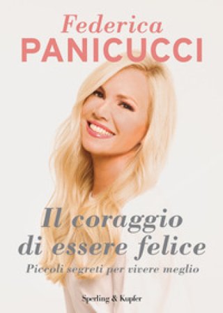 Il coraggio di essere felice. Piccoli segreti per vivere meglio Federica Panicucci