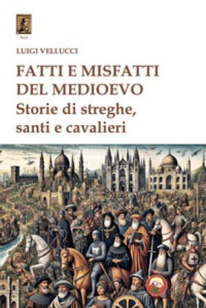 Fatti e misfatti del medioevo. Storie di streghe, santi e cavalieri Luigi Vellucci