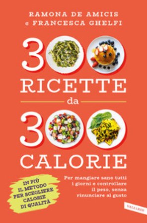 300 ricette da 300 calorie. Per mangiare sano tutti i giorni e controllare il peso, senza rinunciare al gusto Ramona De Amicis