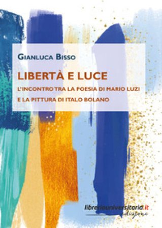 Libertà e luce. L'incontro tra la poesia di Mario Luzi e la pittura di Italo Bolano Gianluca Bisso