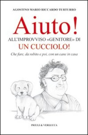 Aiuto! All'improvviso «genitore» di un cucciolo! Che fare, da subito e poi, con un cane in casa Agostino M. Turturro