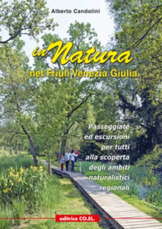 In natura nel Friuli Venezia Giulia. 40 passeggiate ed escursioni per tutti, tra pedemontana e costa, alla scoperta dei siti regionali di interesse 