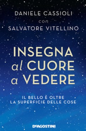 Insegna al cuore a vedere. Il bello è oltre la superficie delle cose Daniele Cassioli