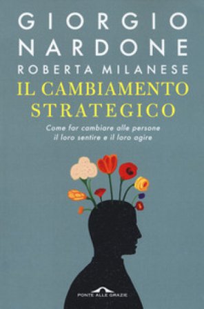Il cambiamento strategico. Come far cambiare alle persone il loro sentire e il loro agire Giorgio Nardone