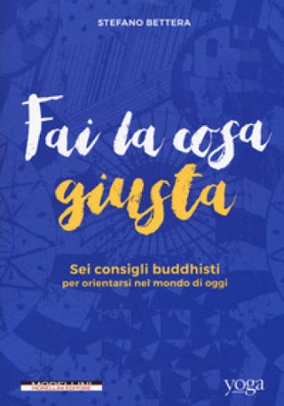 Fai la cosa giusta. Sei consigli buddhisti per orientarsi nel mondo di oggi Stefano Bettera