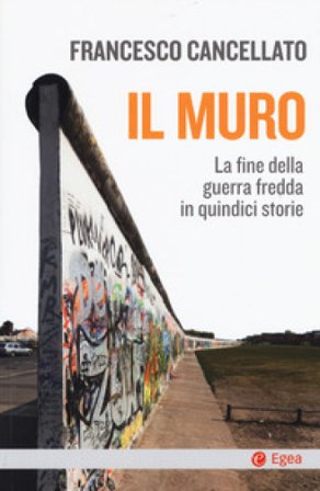 Il muro. La fine della guerra fredda in quindici storie Francesco Cancellato