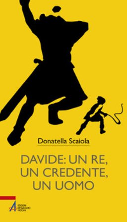 Davide: un re, un credente, un uomo Donatella Scaiola