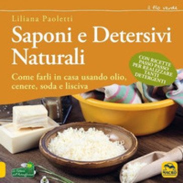 Saponi e detersivi naturali. Come farli in casa usando olio, cenere, soda e lisciva. Con ricette passo passo per realizzare tanti detergenti Liliana 