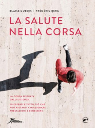 La salute nella corsa. La corsa spiegata dalla scienza. 50 esperti e tutto ciò che può aiutarti a migliorare prestazioni e benessere. Blaise Dubois