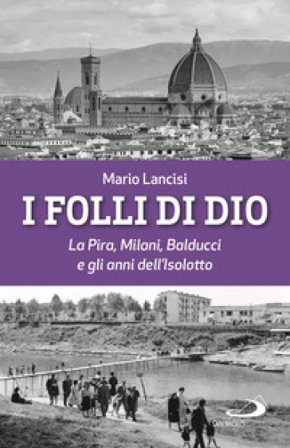 I folli di Dio. La Pira, Milani, Balducci e gli anni dell'Isolotto Mario Lancisi