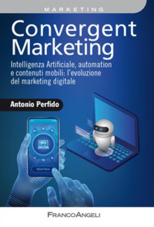 Convergent marketing. Intelligenza Artificiale, automation e contenuti mobili: l'evoluzione del marketing digitale Antonio Perfido