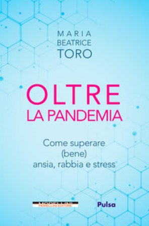 Oltre la pandemia. Come superare (bene) ansia, rabbia e stress Maria Beatrice Toro