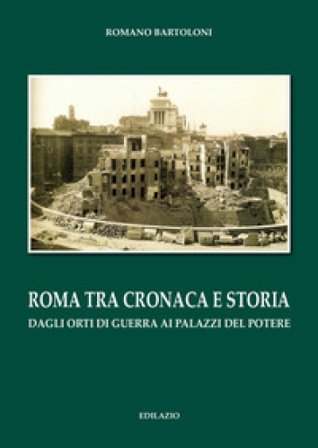 Roma tra cronaca e storia. Dagli orti di guerra ai palazzi del potere Romano Bartoloni