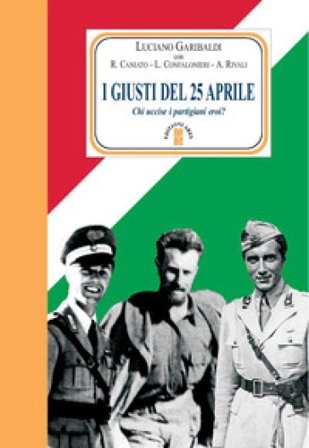 I giusti del 25 aprile. Chi uccise i partigiani eroi? Nuova ediz. Luciano Garibaldi