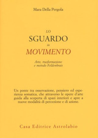 Lo sguardo in movimento. Arte, trasformazione e metodo Feldenkrais Mara Della Pergola