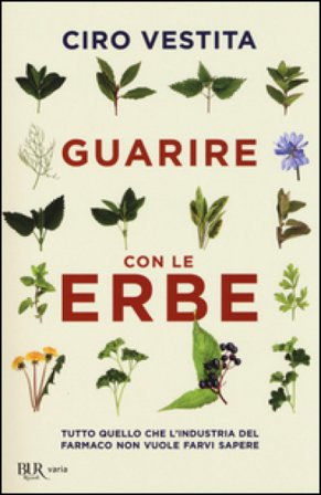 Guarire con le erbe. Tutto quello che l'industria del farmaco non vuole farvi sapere Ciro Vestita