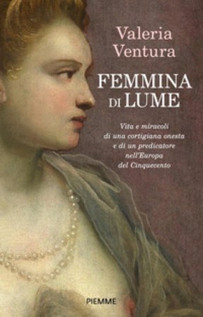 Femmina di lume. Vita e miracoli di una cortigiana onesta e di un predicatore nell'Europa del Cinquecento Valeria Ventura