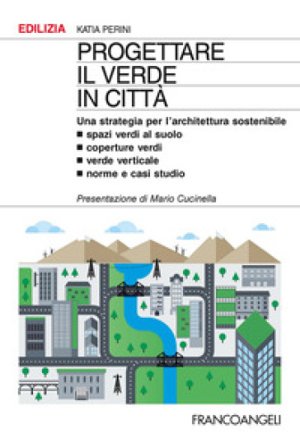 Progettare il verde in città. Una strategia per l'architettura sostenibile. Spazi verdi al suolo. Coperture verdi. Verde verticale. Norme e casi 
