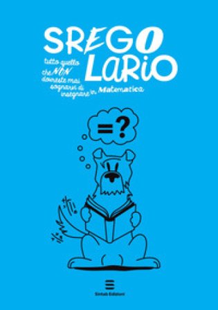 Sregolario. Tutto quello che NON dovreste mai sognarvi di insegnare in Matematica Antonella Castellini