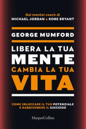Libera la tua mente cambia la tua vita. Come sbloccare il tuo potenziale e raggiungere il successo George Mumford