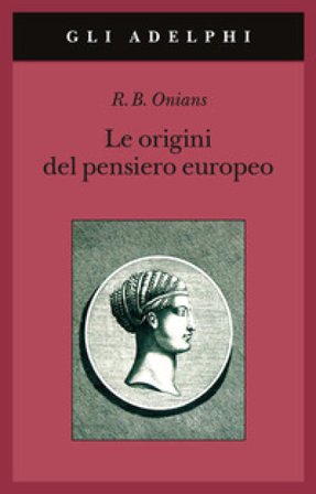 Le origini del pensiero europeo. Intorno al corpo, la mente, l'anima, il mondo, il tempo e il destino Richard Broxton Onians