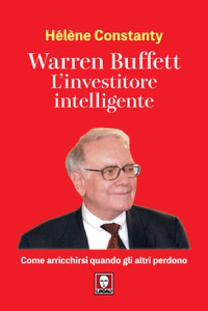 Warren Buffett. L'investitore intelligente. Come arricchirsi quando gli altri perdono Hélène Constanty