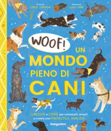 Woof! Un mondo pieno di cani. Curiosità e storie per conoscerli, amarli e creare una fantastica amicizia Carlie Sorosiak