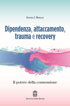 Dipendenza, attaccamento, trauma e recovery. Il potere della connessione Oliver J. Morgan