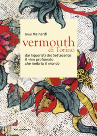 Vermouth di Torino. Dai liquoristi del Settecento il nobile vino aromatizzato che inebria il mondo Giusi Mainardi