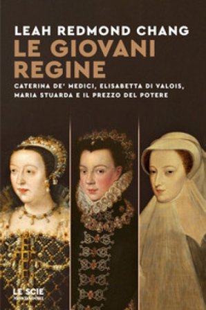 Le giovani regine. Caterina de' Medici, Elisabetta di Valois, Maria Stuarda e il prezzo del potere Leah Redmond Chang