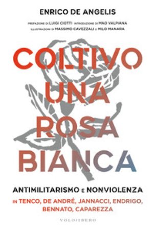 Coltivo una rosa bianca. Antimilitarismo e nonviolenza in Tenco, De André, Jannacci, Endrigo, Bennato, Caparezza Enrico De Angelis
