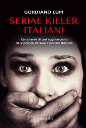 Serial killer italiani. Cento anni di casi agghiaccianti da Vincenzo Verzeni a Donato Bilancia Gordiano Lupi