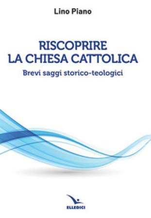 Riscoprire la Chiesa cattolica. Brevi saggi storico-teologici Lino Piano