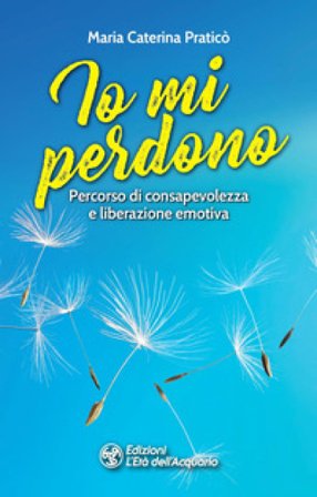 Io mi perdono. Percorso di consapevolezza e liberazione emotiva Maria Caterina Praticò