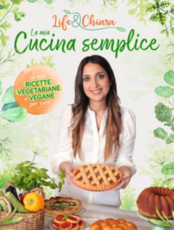 La mia cucina semplice. Le mie ricette vegetariane e vegane per tutti Life&Chiara