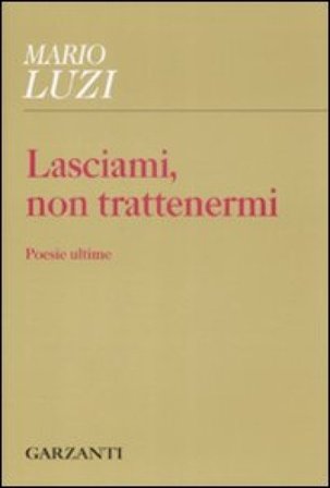 Lasciami, non trattenermi. Poesie ultime Mario Luzi