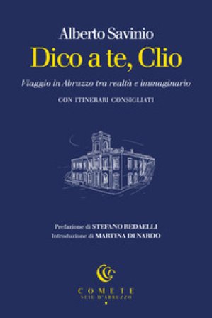 Dico a te, Clio. Viaggio in Abruzzo tra realtà e immaginario Alberto Savinio