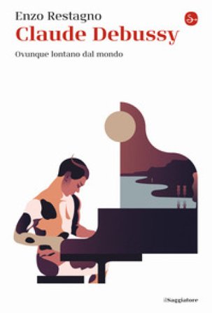 Claude Debussy. Ovunque lontano dal mondo Enzo Restagno