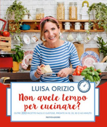 Non avete tempo per cucinare? Oltre 200 ricette facili e gustose, pronte in 10, 20, 30 o 40 minuti Luisa Orizio