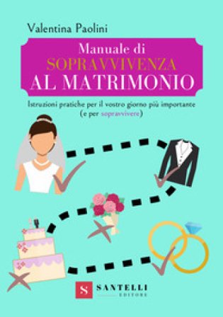 Manuale di sopravvivenza al matrimonio. Istruzioni pratiche per il vostro giorno più importante (e per sopravvivere) Valentina Paolini