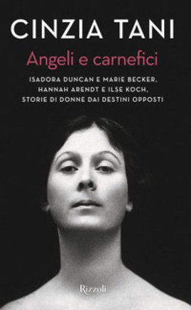 Angeli e carnefici. Isadora Duncan e Marie Becker, Hannah Arendt e Ilse Koch, storie di donne dai destini opposti Cinzia Tani