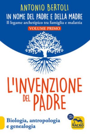 L'invenzione del padre. In nome del padre e della madre. Il legame archetipico tra famiglia e malattia. Biologia, antropologia e genealogia Antonio 