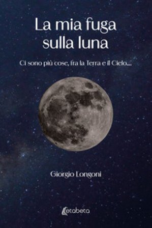La mia fuga sulla luna. Ci sono più cose, fra la Terra e il Cielo.... Giorgio Longoni