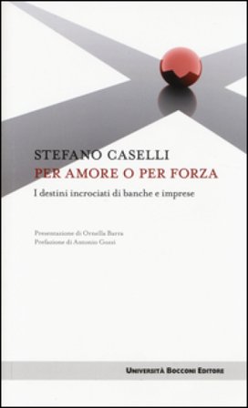 Per amore o per forza. I destini incrociati di banche e imprese Stefano Caselli