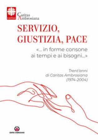 Servizio, giustizia, pace. «... in forme consone ai tempi e ai bisogni...». Trent'anni di Caritas Ambrosiana (1974-2004)