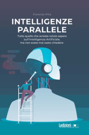 Intelligenze parallele. Tutto quello che avreste voluto sapere sull'Intelligenza Artificiale, ma non avete mai osato chiedere Fiorenzo Pilla